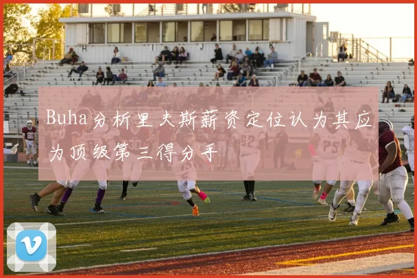 Buha分析里夫斯薪资定位认为其应为顶级第三得分手