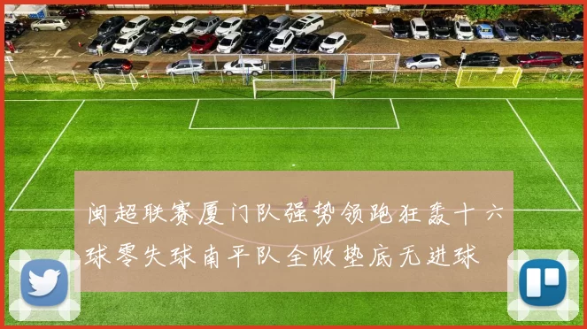 闽超联赛厦门队强势领跑狂轰十六球零失球南平队全败垫底无进球