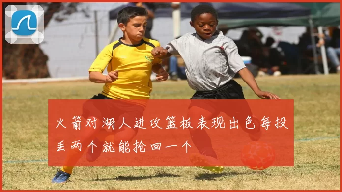 火箭对湖人进攻篮板表现出色每投丢两个就能抢回一个