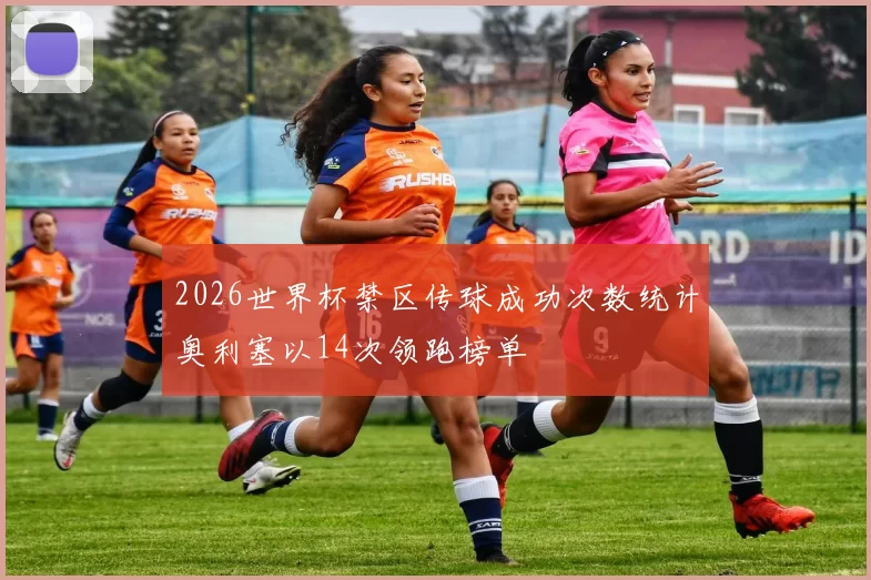 2026世界杯禁区传球成功次数统计奥利塞以14次领跑榜单