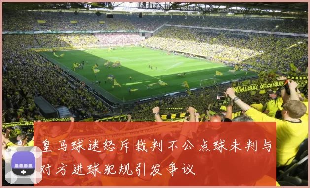 皇马球迷怒斥裁判不公点球未判与对方进球犯规引发争议