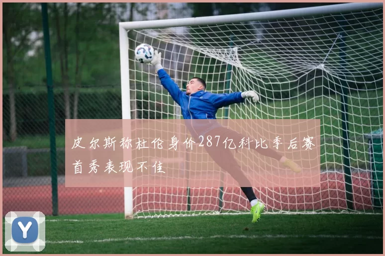 皮尔斯称杜伦身价287亿科比季后赛首秀表现不佳