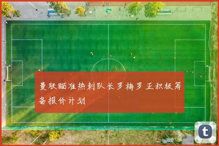 曼联瞄准热刺队长罗梅罗正积极筹备报价计划