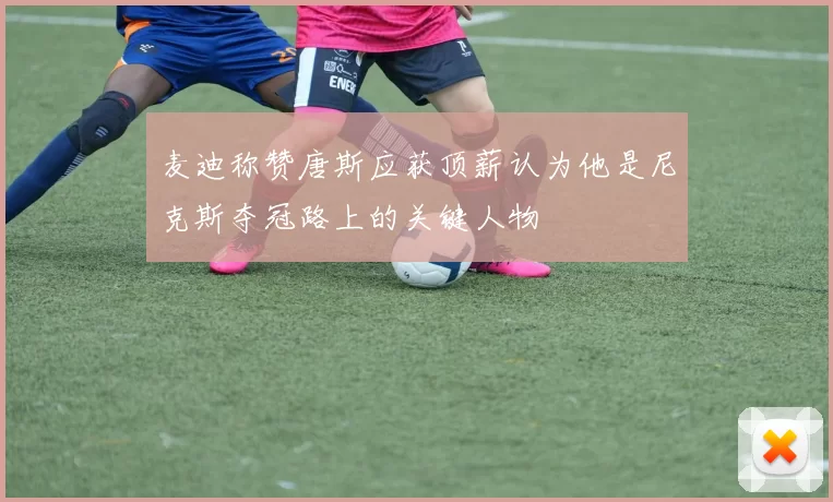 麦迪称赞唐斯应获顶薪认为他是尼克斯夺冠路上的关键人物
