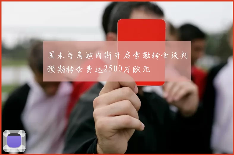国米与乌迪内斯开启索勒转会谈判预期转会费达2500万欧元