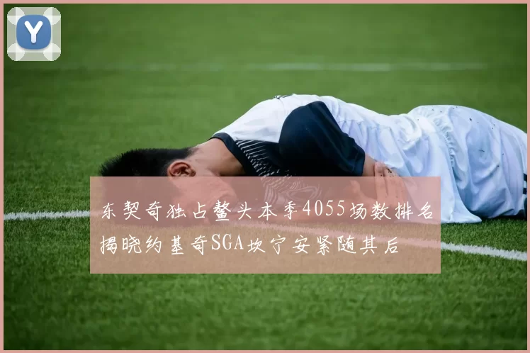 东契奇独占鳌头本季4055场数排名揭晓约基奇SGA坎宁安紧随其后