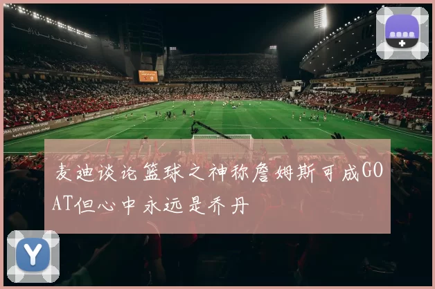 麦迪谈论篮球之神称詹姆斯可成GOAT但心中永远是乔丹
