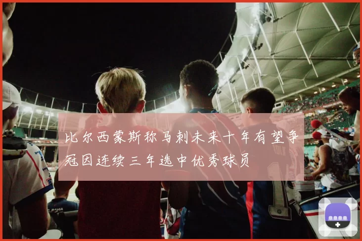 比尔西蒙斯称马刺未来十年有望争冠因连续三年选中优秀球员