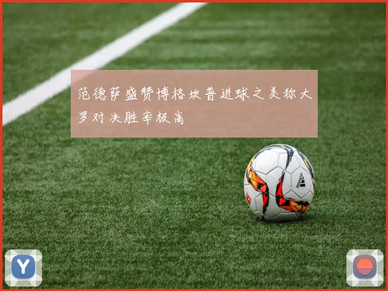 范德萨盛赞博格坎普进球之美称大罗对决胜率极高