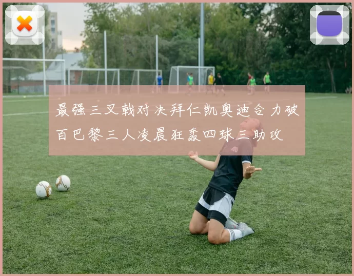 最强三叉戟对决拜仁凯奥迪合力破百巴黎三人凌晨狂轰四球三助攻