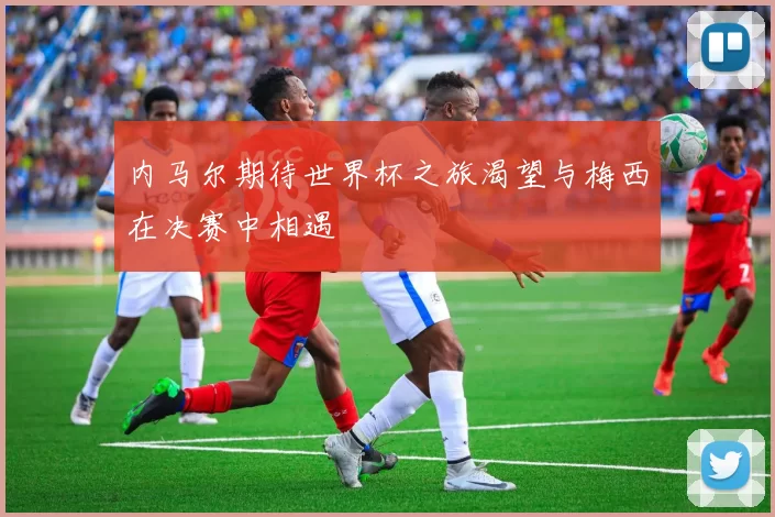 内马尔期待世界杯之旅渴望与梅西在决赛中相遇