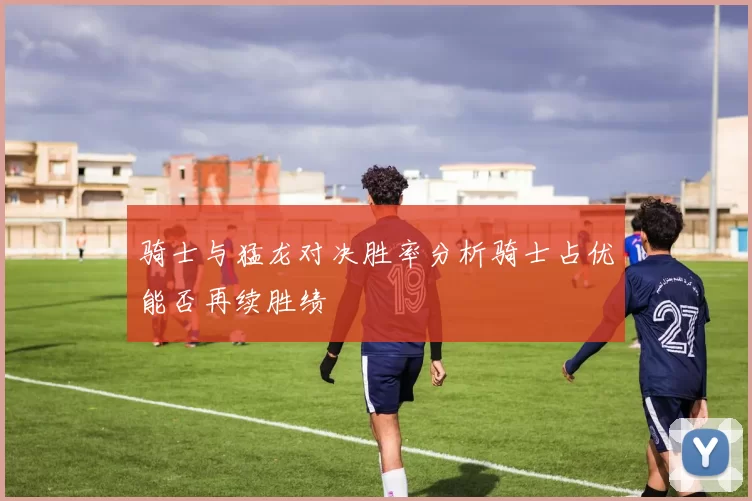 骑士与猛龙对决胜率分析骑士占优能否再续胜绩
