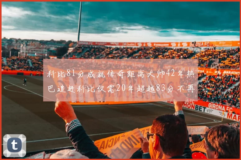 科比81分成就传奇距离大帅42年热巴追赶科比仅需20年超越83分不再遥远